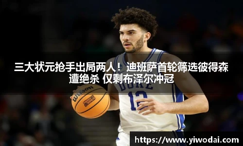 三大状元抢手出局两人！迪班萨首轮筛选彼得森遭绝杀 仅剩布泽尔冲冠